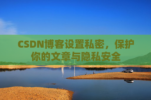CSDN博客设置私密，保护你的文章与隐私安全